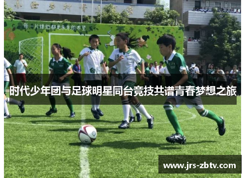 时代少年团与足球明星同台竞技共谱青春梦想之旅