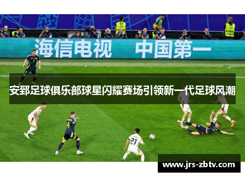 安郅足球俱乐部球星闪耀赛场引领新一代足球风潮