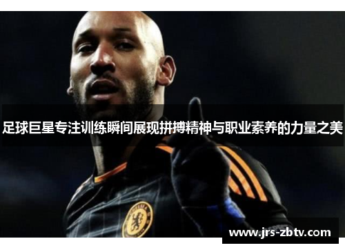 足球巨星专注训练瞬间展现拼搏精神与职业素养的力量之美